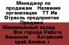 Менеджер по продажам › Название организации ­ ТТ-Ив › Отрасль предприятия ­ Продажи › Минимальный оклад ­ 70 000 - Все города Работа » Вакансии   . Алтайский край,Алейск г.